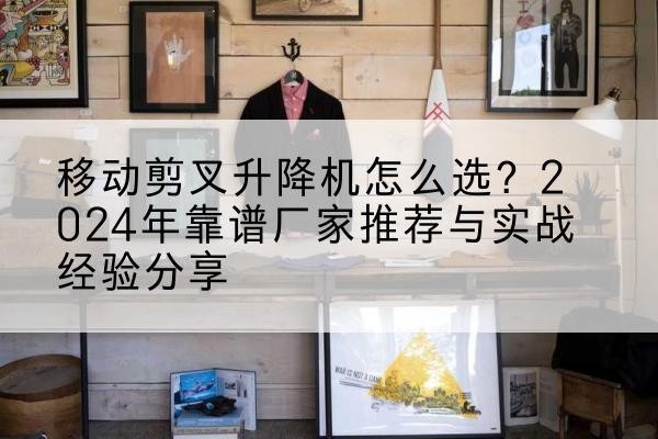 张店升降平台厂家推荐-移动剪叉升降机怎么选？2024年靠谱厂家推荐与实战经验分享
