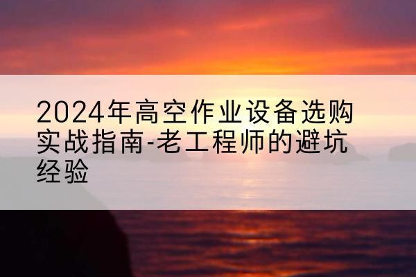 张店高空作业升降机厂家推荐-2024年高空作业设备选购实战指南-老工程师的避坑经验