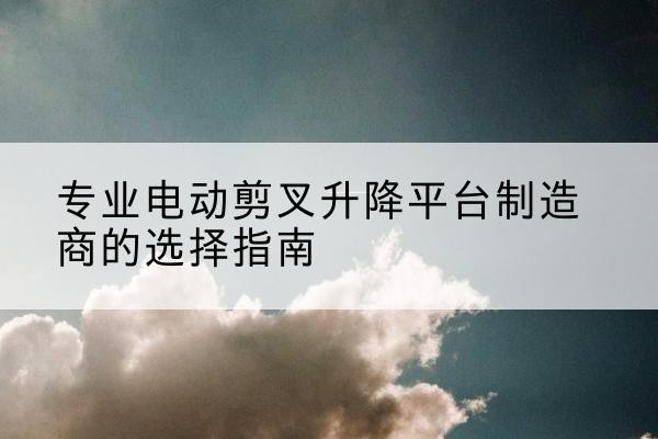 张店电动剪叉升降平台厂家-专业电动剪叉升降平台制造商的选择指南