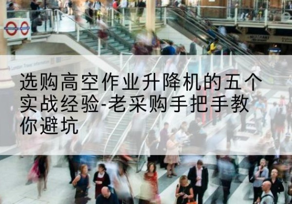 张店高空作业升降机厂家-选购高空作业升降机的五个实战经验-老采购手把手教你避坑