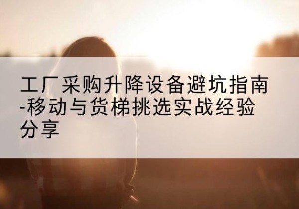 张店移动式升降机怎么选-工厂采购升降设备避坑指南-移动与货梯挑选实战经验分享