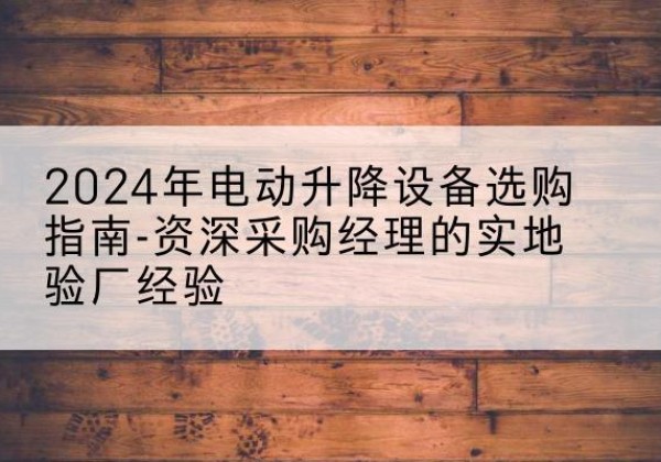 张店电动剪叉升降平台厂家-2024年电动升降设备选购指南-资深采购经理的实地验厂经验