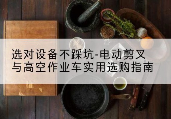 张店电动剪叉升降平台怎么选-选对设备不踩坑-电动剪叉与高空作业车实用选购指南