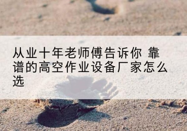 张店高空作业升降机厂家推荐-从业十年老师傅告诉你 靠谱的高空作业设备厂家怎么选