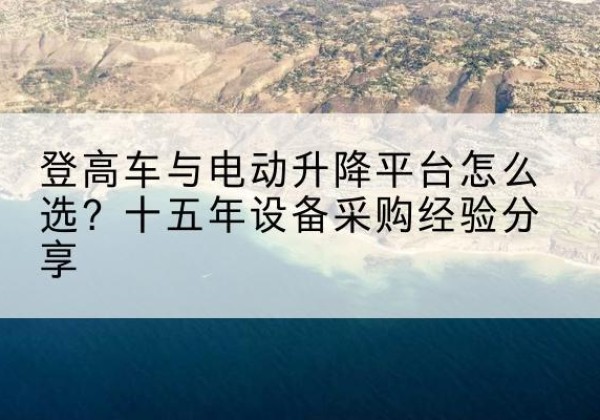 张店登高车厂家厂家-登高车与电动升降平台怎么选？十五年设备采购经验分享
