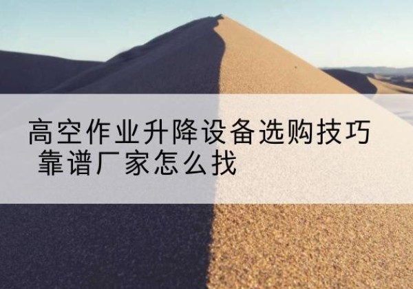 张店电动升降平台厂家推荐-高空作业升降设备选购技巧 靠谱厂家怎么找
