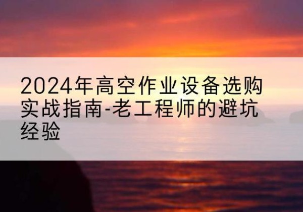 张店高空作业升降机厂家推荐-2024年高空作业设备选购实战指南-老工程师的避坑经验