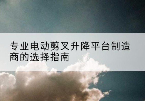 张店电动剪叉升降平台厂家-专业电动剪叉升降平台制造商的选择指南